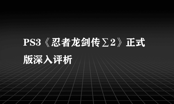 PS3《忍者龙剑传∑2》正式版深入评析