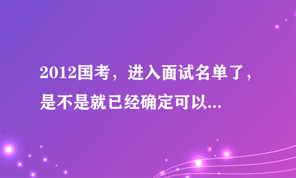 2012国考，进入面试名单了，是不是就已经确定可以去参加面试了？但是行测没有过合格线。望详解，谢谢