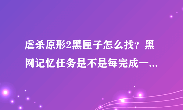 虐杀原形2黑匣子怎么找？黑网记忆任务是不是每完成一个都会发生突变啊？