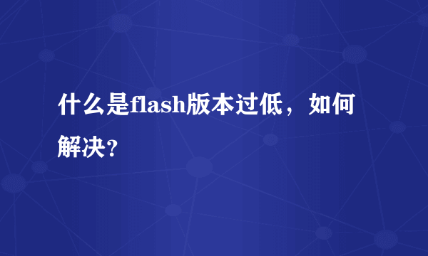 什么是flash版本过低，如何解决？