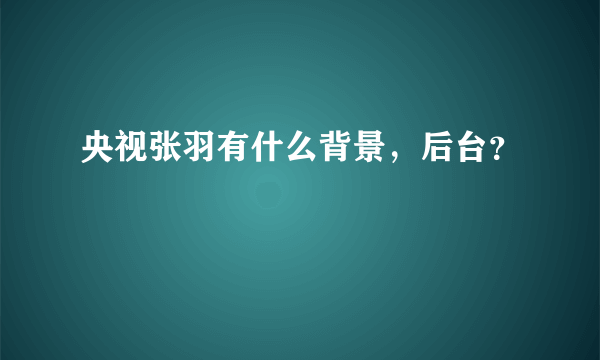 央视张羽有什么背景，后台？