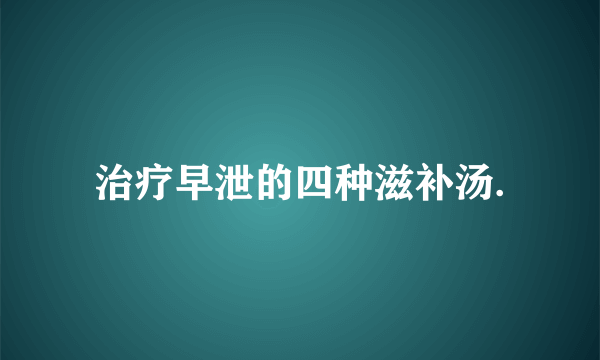 治疗早泄的四种滋补汤.