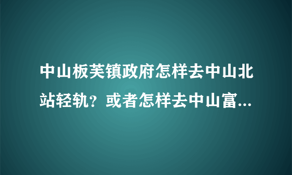 中山板芙镇政府怎样去中山北站轻轨？或者怎样去中山富华汽车站？