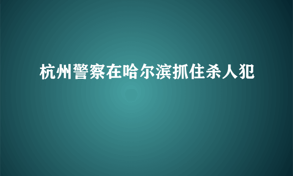 杭州警察在哈尔滨抓住杀人犯