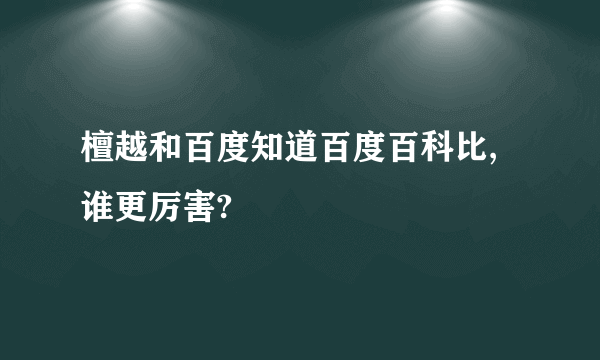 檀越和百度知道百度百科比,谁更厉害?