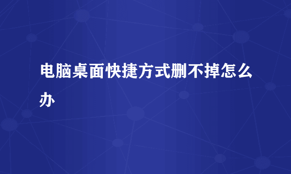 电脑桌面快捷方式删不掉怎么办