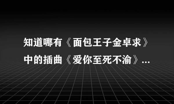 知道哪有《面包王子金卓求》中的插曲《爱你至死不渝》的高潮版吗