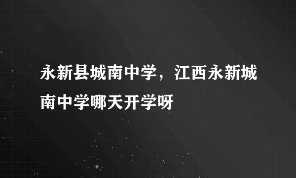 永新县城南中学，江西永新城南中学哪天开学呀