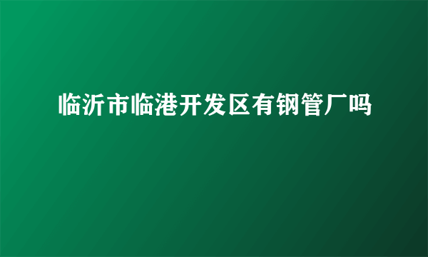 临沂市临港开发区有钢管厂吗