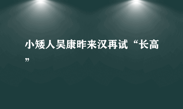 小矮人吴康昨来汉再试“长高”