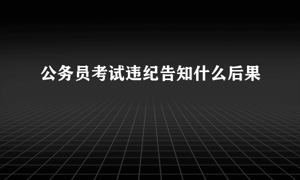 公务员考试违纪告知什么后果