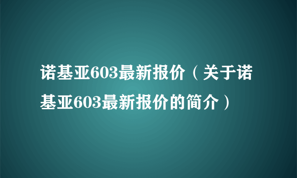 诺基亚603最新报价（关于诺基亚603最新报价的简介）