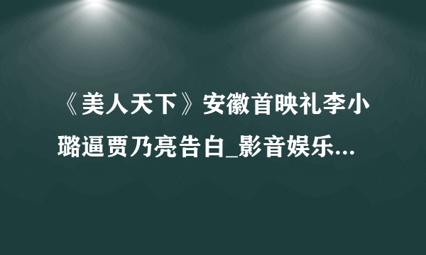 《美人天下》安徽首映礼李小璐逼贾乃亮告白_影音娱乐_飞外网