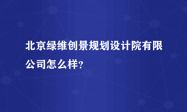 北京绿维创景规划设计院有限公司怎么样？