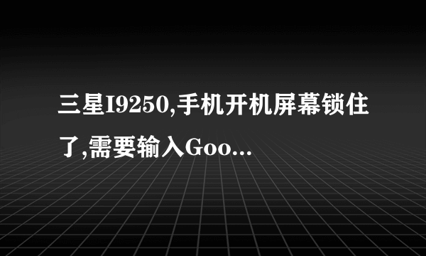 三星I9250,手机开机屏幕锁住了,需要输入Google账户和密码才能打开,但是忘记了账户和密码了,