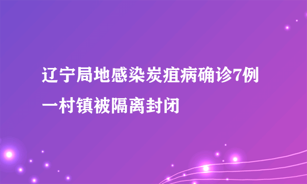 辽宁局地感染炭疽病确诊7例 一村镇被隔离封闭