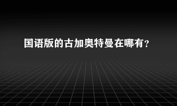 国语版的古加奥特曼在哪有？