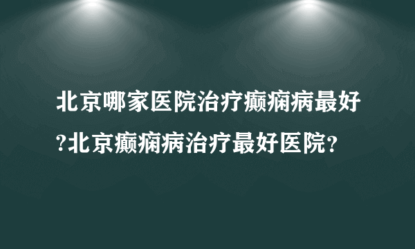 北京哪家医院治疗癫痫病最好?北京癫痫病治疗最好医院？