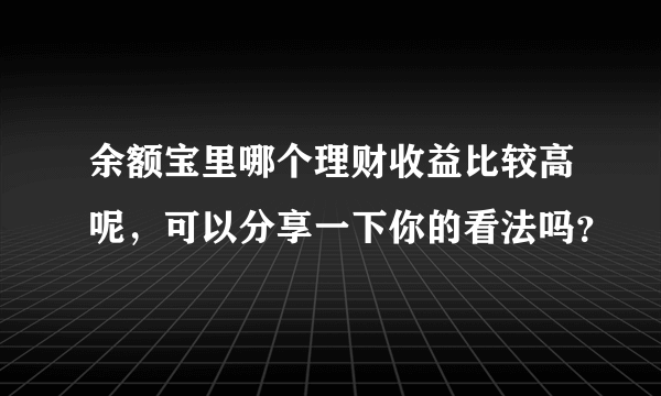 余额宝里哪个理财收益比较高呢，可以分享一下你的看法吗？