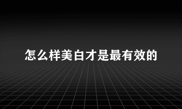 怎么样美白才是最有效的