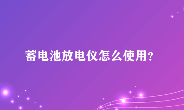 蓄电池放电仪怎么使用？