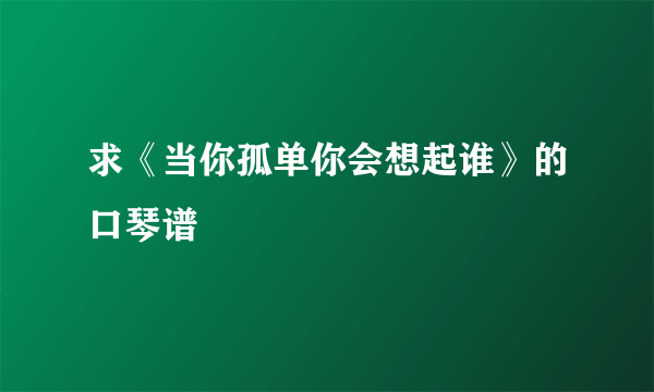 求《当你孤单你会想起谁》的口琴谱