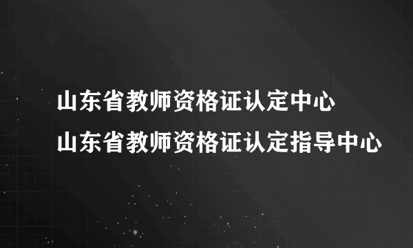 山东省教师资格证认定中心 山东省教师资格证认定指导中心