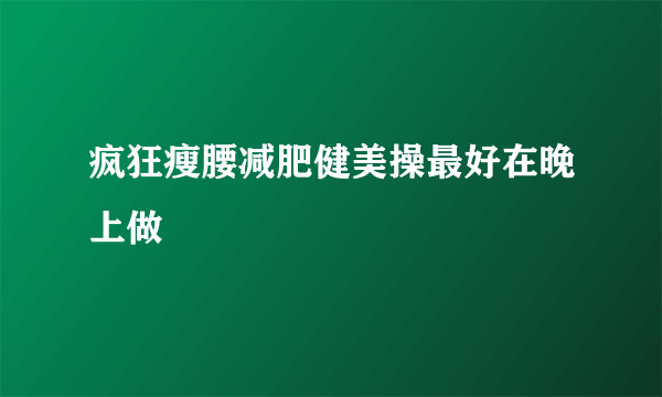 疯狂瘦腰减肥健美操最好在晚上做