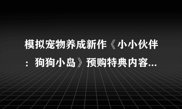 模拟宠物养成新作《小小伙伴：狗狗小岛》预购特典内容正式公开！