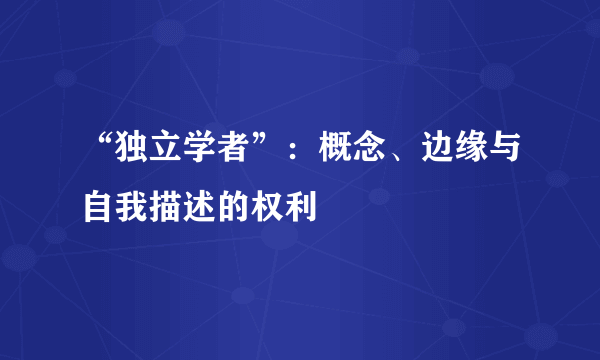 “独立学者”：概念、边缘与自我描述的权利