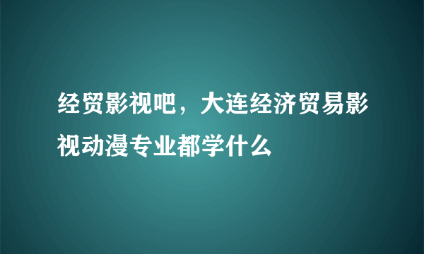 经贸影视吧，大连经济贸易影视动漫专业都学什么