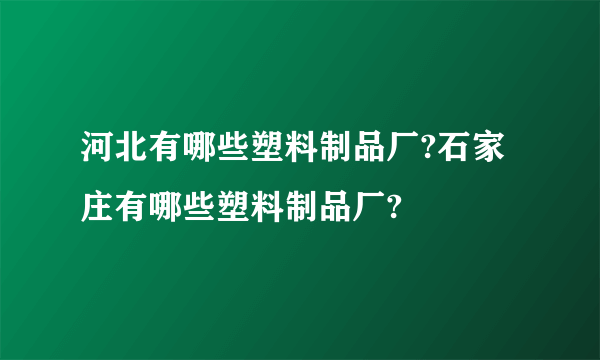 河北有哪些塑料制品厂?石家庄有哪些塑料制品厂?