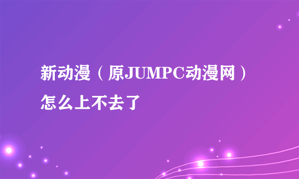 新动漫（原JUMPC动漫网）怎么上不去了