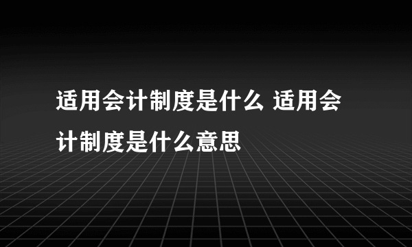 适用会计制度是什么 适用会计制度是什么意思