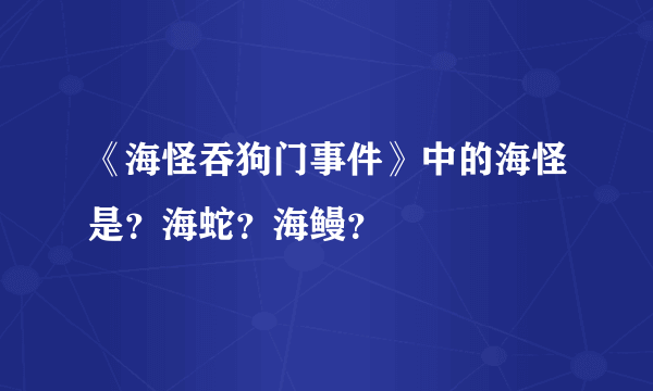 《海怪吞狗门事件》中的海怪是？海蛇？海鳗？