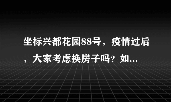 坐标兴都花园88号，疫情过后，大家考虑换房子吗？如果要买房应该考虑哪些因素？