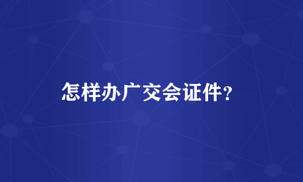 怎样办广交会证件？