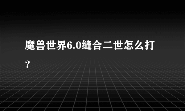 魔兽世界6.0缝合二世怎么打？