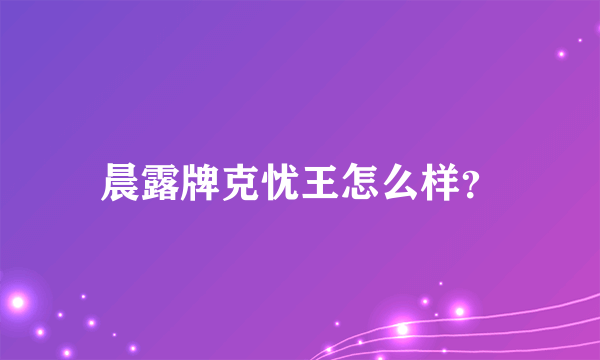 晨露牌克忧王怎么样？