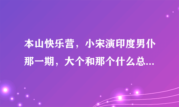 本山快乐营，小宋演印度男仆那一期，大个和那个什么总一起唱的歌叫什么？