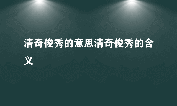 清奇俊秀的意思清奇俊秀的含义