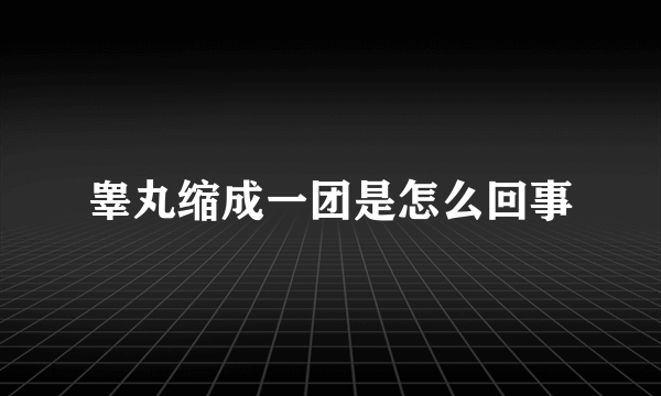 睾丸缩成一团是怎么回事