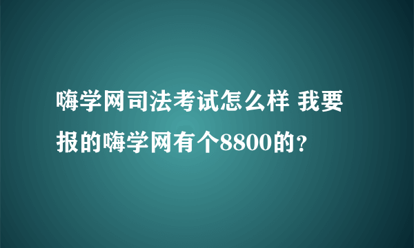 嗨学网司法考试怎么样 我要报的嗨学网有个8800的？