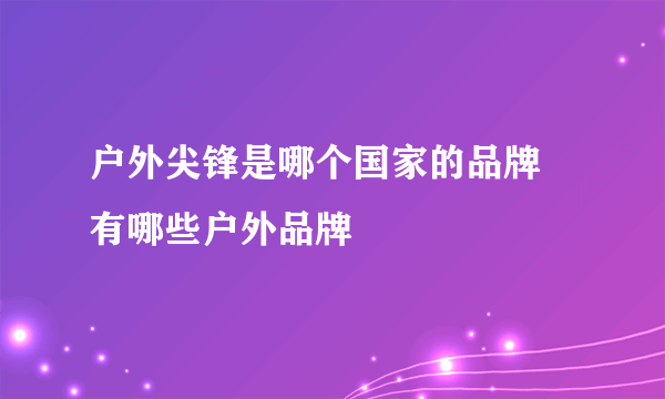 户外尖锋是哪个国家的品牌 有哪些户外品牌