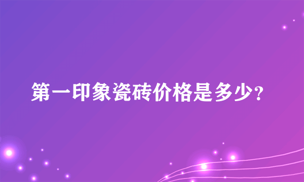 第一印象瓷砖价格是多少？