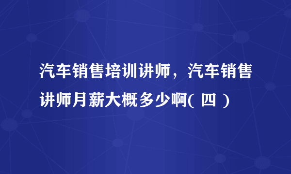 汽车销售培训讲师，汽车销售讲师月薪大概多少啊( 四 )