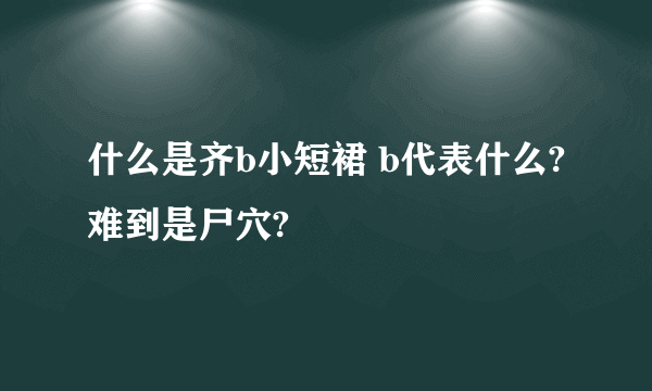 什么是齐b小短裙 b代表什么?难到是尸穴?