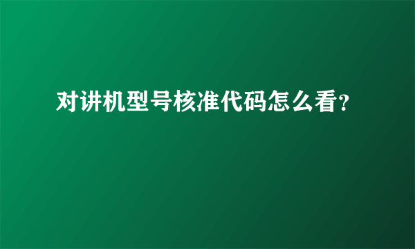 对讲机型号核准代码怎么看？