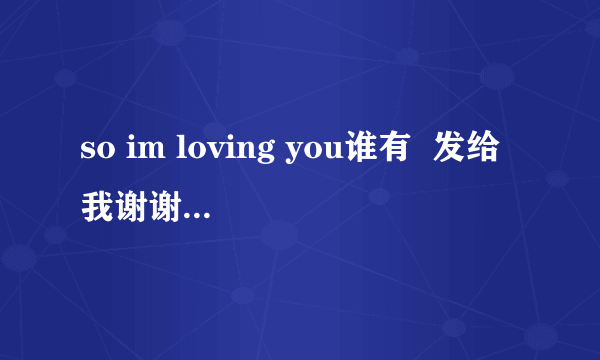 so im loving you谁有  发给我谢谢~·神起的啊“