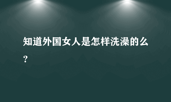 知道外国女人是怎样洗澡的么？